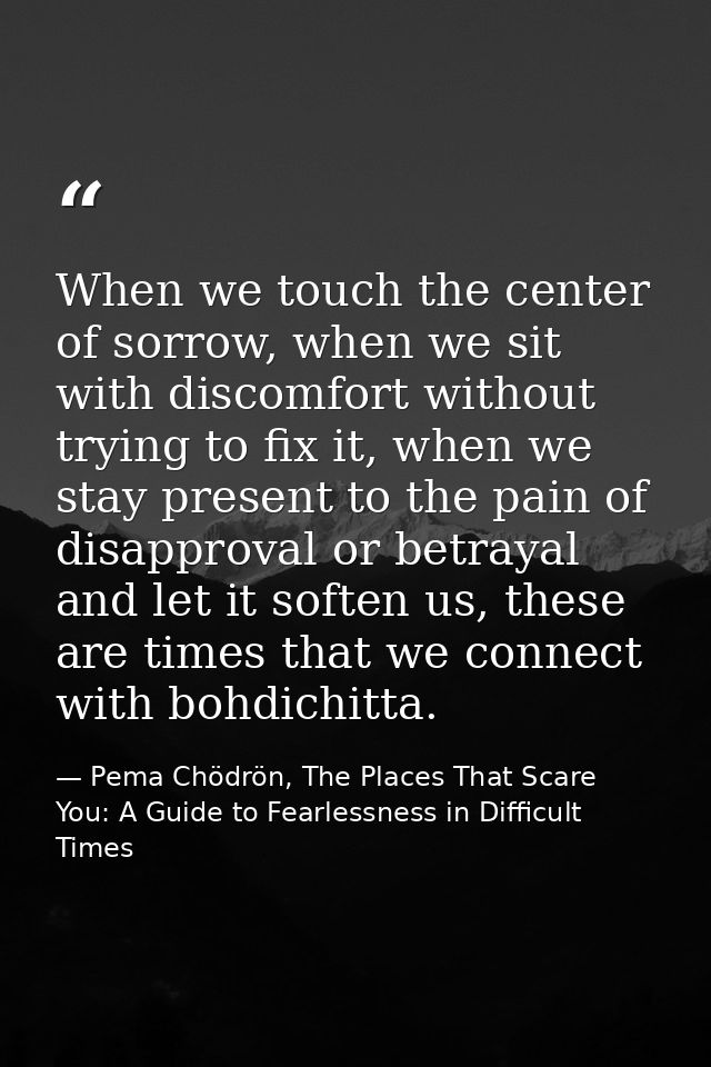 When we touch the center of sorrow, when we sit with discomfort without trying to fix it, when we stay present to the pa — Pema Chödrön, The Places That Scare You: A Guide to Fearlessness in Difficult Times