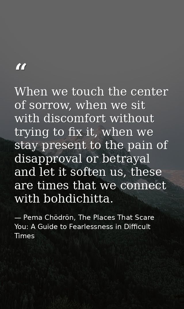 When we touch the center of sorrow, when we sit with discomfort without trying to fix it, when we stay present to the pa — Pema Chödrön, The Places That Scare You: A Guide to Fearlessness in Difficult Times