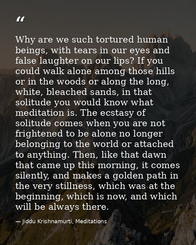 Why are we such tortured human beings, with tears in our eyes and false laughter on our lips? If you could walk alone am — Jiddu Krishnamurti, Meditations