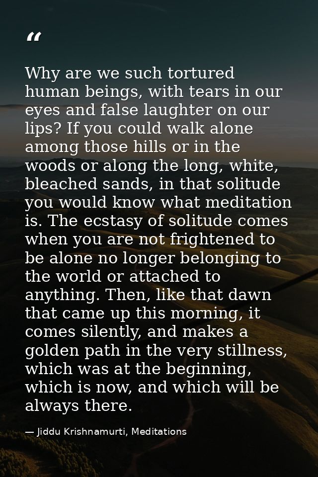 Why are we such tortured human beings, with tears in our eyes and false laughter on our lips? If you could walk alone am — Jiddu Krishnamurti, Meditations