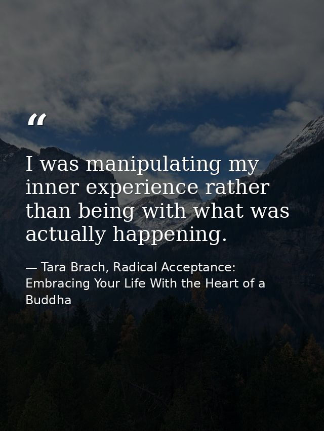 I was manipulating my inner experience rather than being with what was actually happening. — Tara Brach, Radical Acceptance: Embracing Your Life With the Heart of a Buddha
