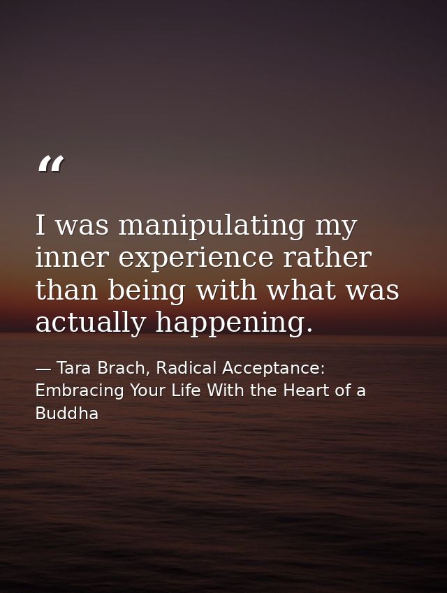 I was manipulating my inner experience rather than being with what was actually happening. — Tara Brach, Radical Acceptance: Embracing Your Life With the Heart of a Buddha