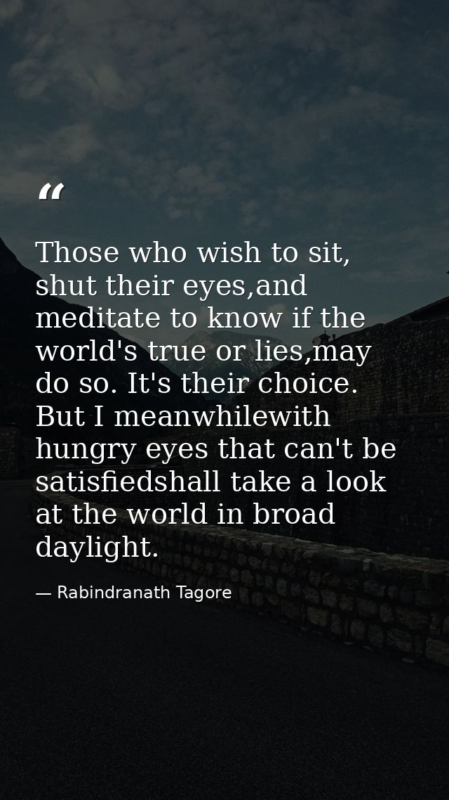 Those who wish to sit, shut their eyes,and meditate to know if the world's true or lies,may do so. It's their choice. Bu — Rabindranath Tagore