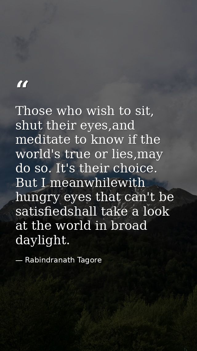 Those who wish to sit, shut their eyes,and meditate to know if the world's true or lies,may do so. It's their choice. Bu — Rabindranath Tagore