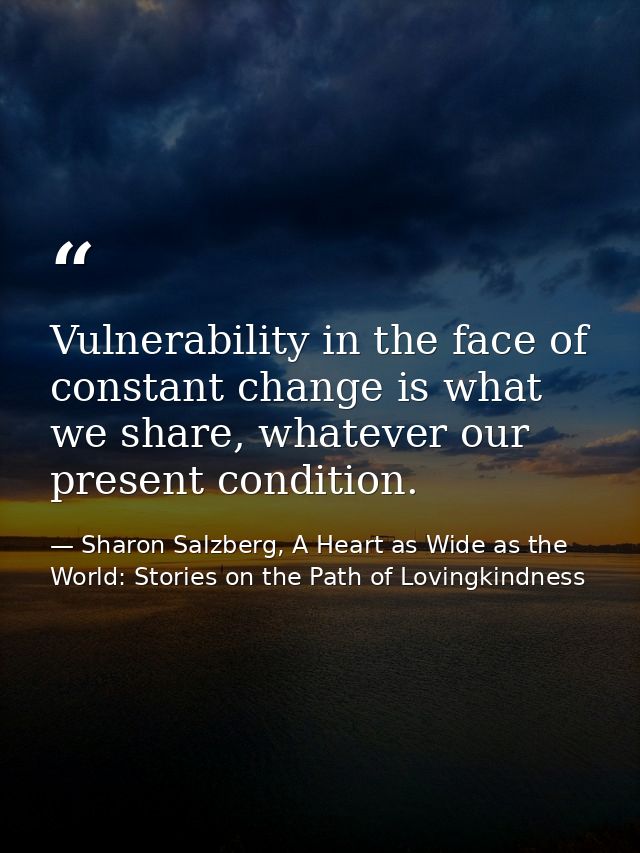 Vulnerability in the face of constant change is what we share, whatever our present condition. — Sharon Salzberg, A Heart as Wide as the World: Stories on the Path of Lovingkindness