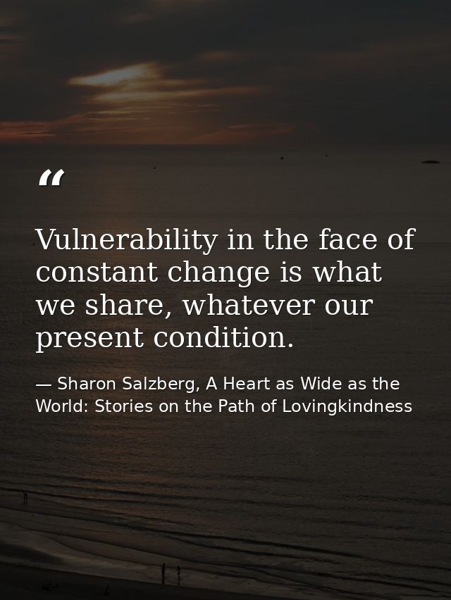 Vulnerability in the face of constant change is what we share, whatever our present condition. — Sharon Salzberg, A Heart as Wide as the World: Stories on the Path of Lovingkindness
