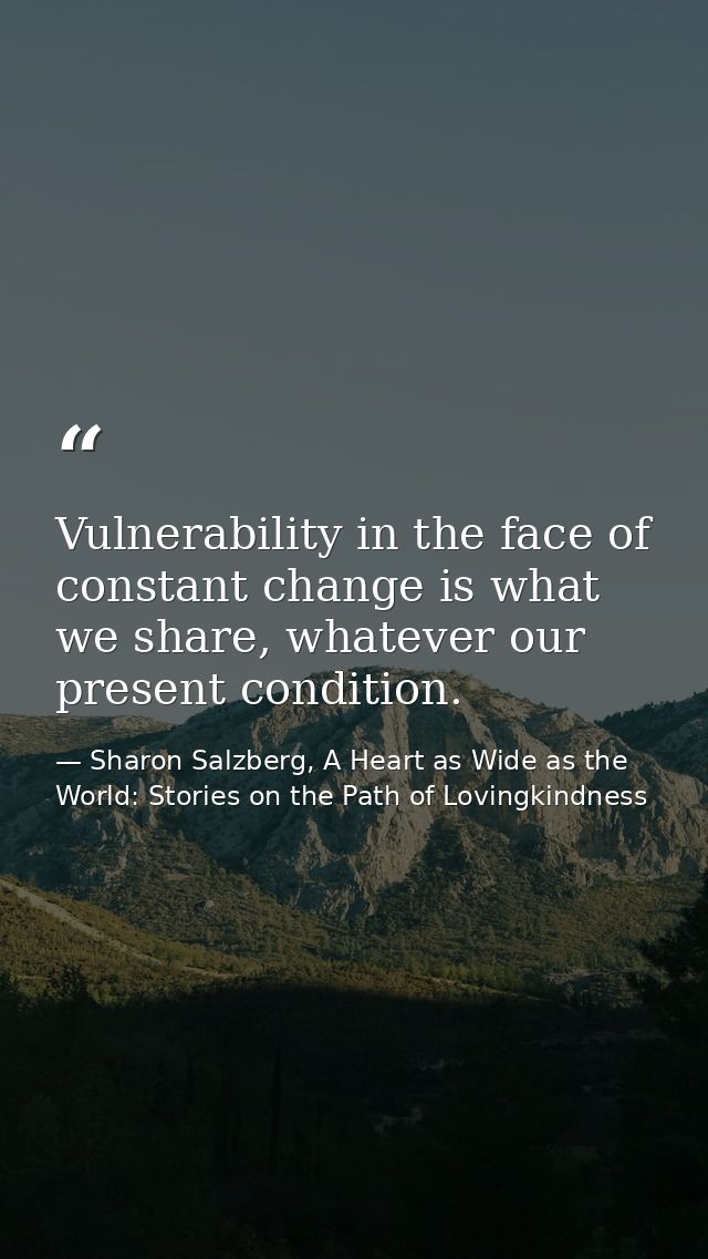 Vulnerability in the face of constant change is what we share, whatever our present condition. — Sharon Salzberg, A Heart as Wide as the World: Stories on the Path of Lovingkindness