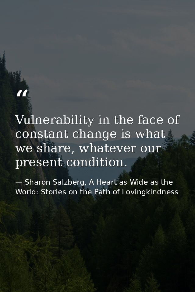 Vulnerability in the face of constant change is what we share, whatever our present condition. — Sharon Salzberg, A Heart as Wide as the World: Stories on the Path of Lovingkindness