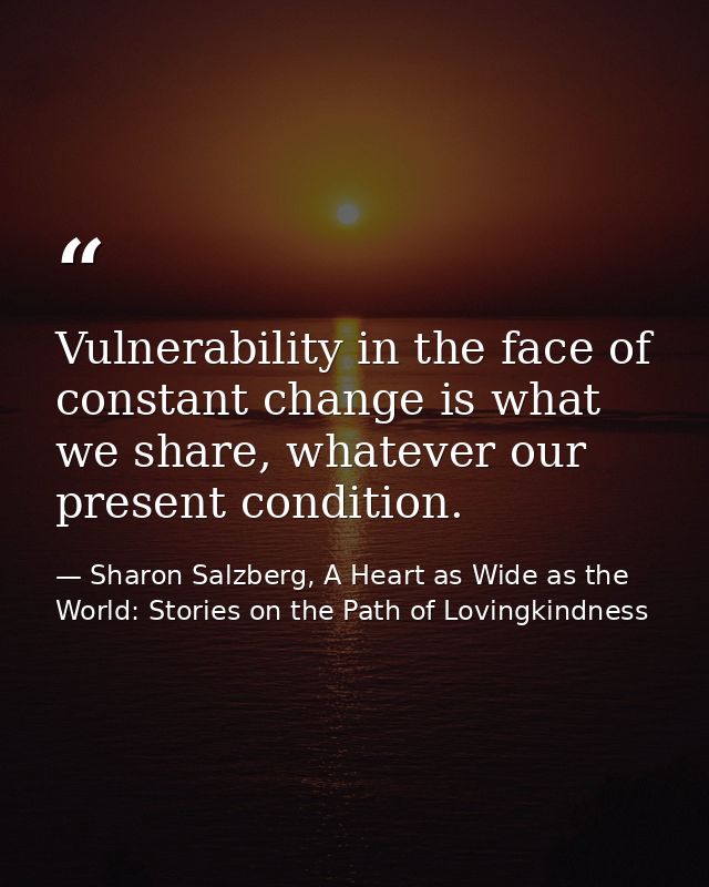 Vulnerability in the face of constant change is what we share, whatever our present condition. — Sharon Salzberg, A Heart as Wide as the World: Stories on the Path of Lovingkindness