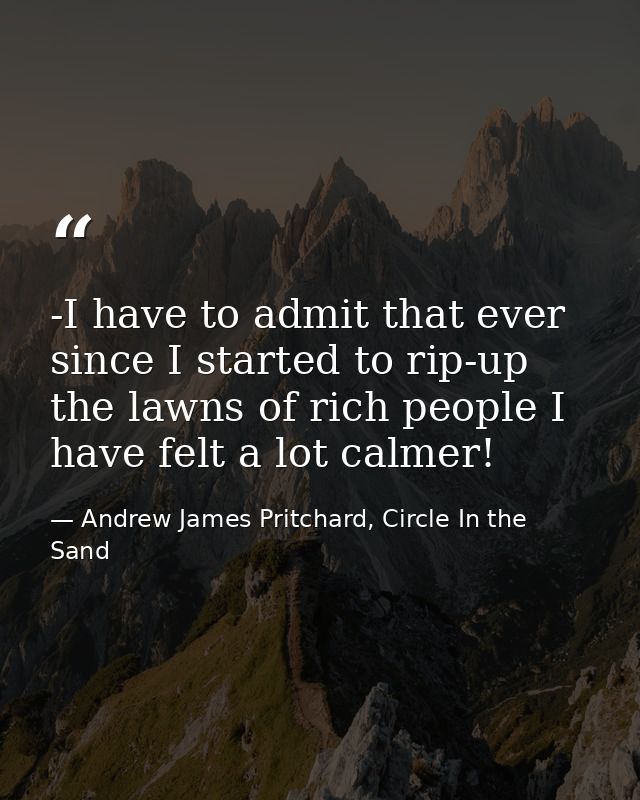 -I have to admit that ever since I started to rip-up the lawns of rich people I have felt a lot calmer! — Andrew James Pritchard, Circle In the Sand