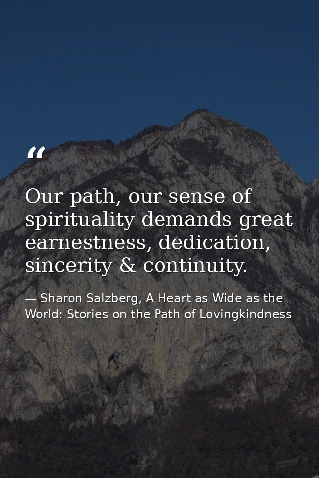 Our path, our sense of spirituality demands great earnestness, dedication, sincerity & continuity. — Sharon Salzberg, A Heart as Wide as the World: Stories on the Path of Lovingkindness
