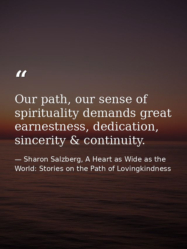 Our path, our sense of spirituality demands great earnestness, dedication, sincerity & continuity. — Sharon Salzberg, A Heart as Wide as the World: Stories on the Path of Lovingkindness