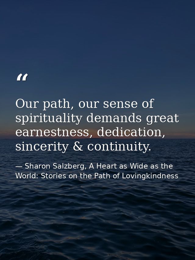 Our path, our sense of spirituality demands great earnestness, dedication, sincerity & continuity. — Sharon Salzberg, A Heart as Wide as the World: Stories on the Path of Lovingkindness