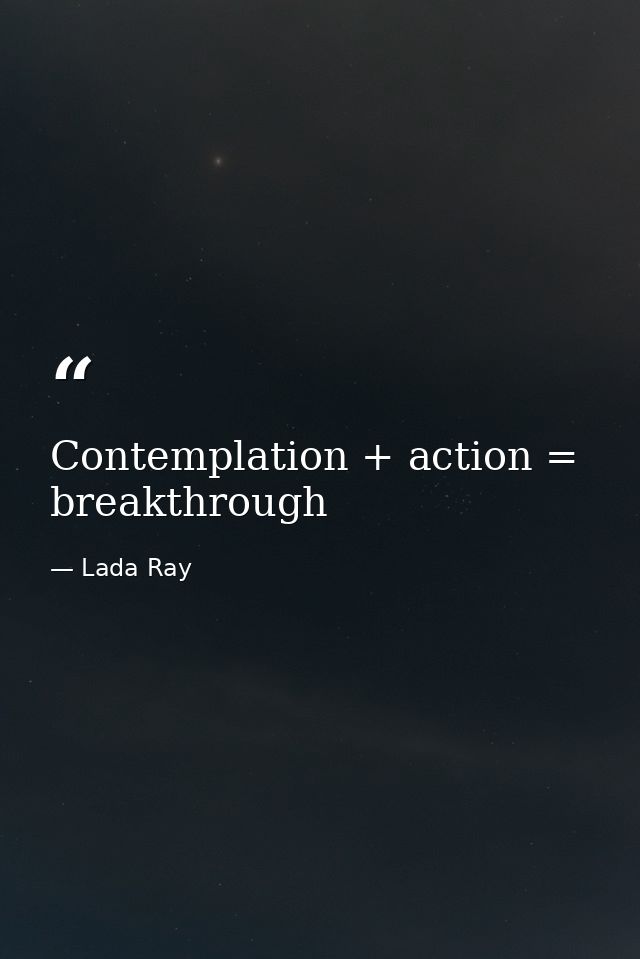 Contemplation + action = breakthrough — Lada Ray