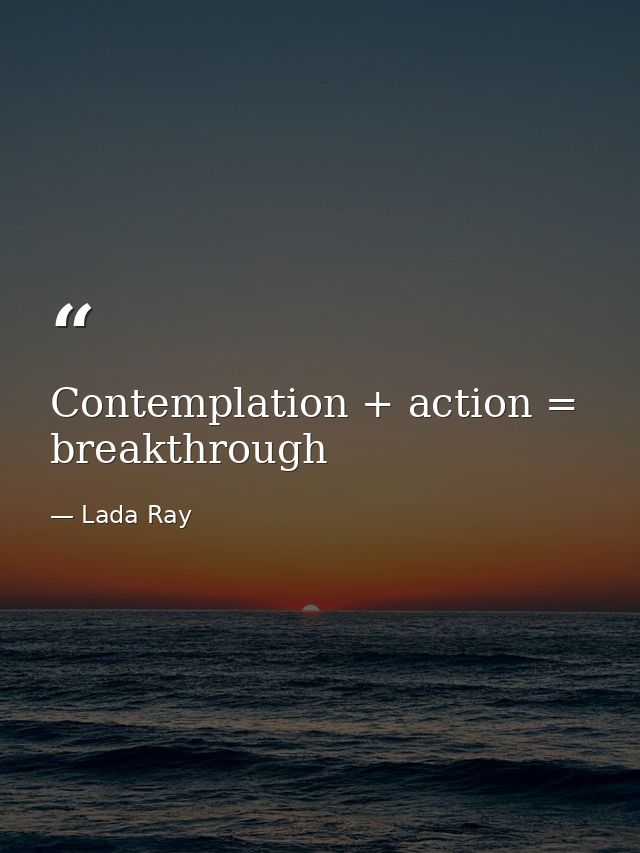 Contemplation + action = breakthrough — Lada Ray