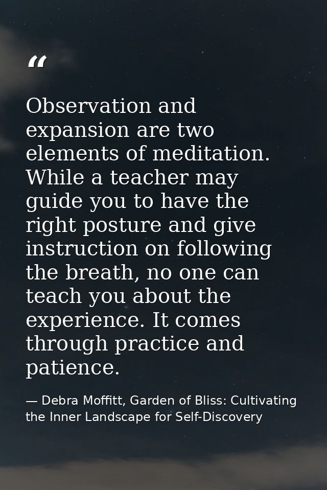 Observation and expansion are two elements of meditation. While a teacher may guide you to have the right posture and gi — Debra Moffitt, Garden of Bliss: Cultivating the Inner Landscape for Self-Discovery