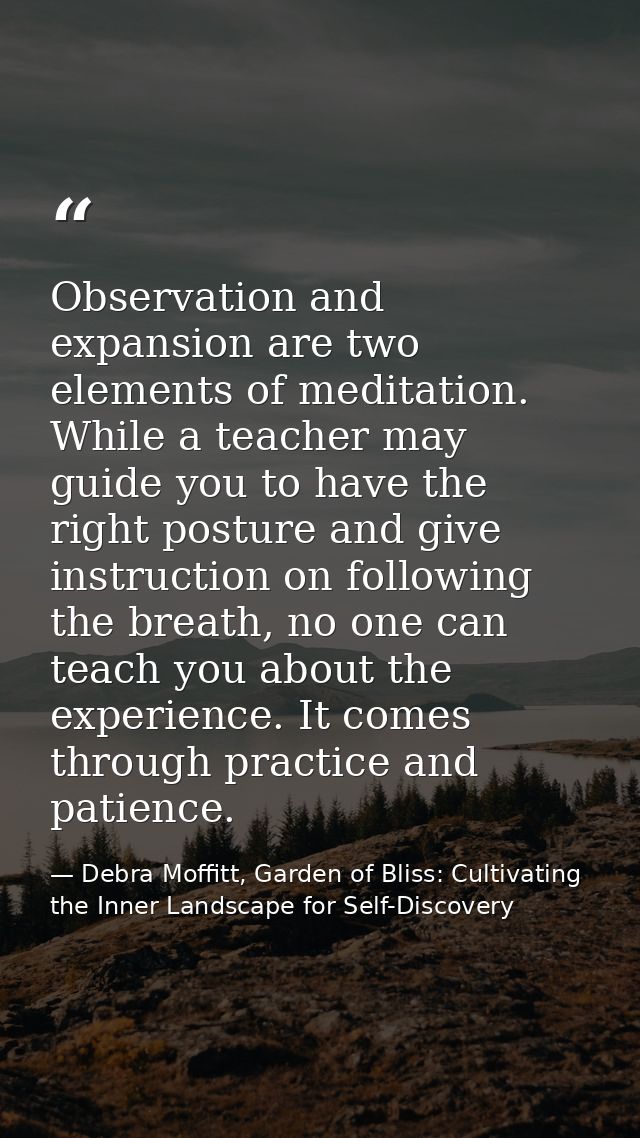 Observation and expansion are two elements of meditation. While a teacher may guide you to have the right posture and gi — Debra Moffitt, Garden of Bliss: Cultivating the Inner Landscape for Self-Discovery