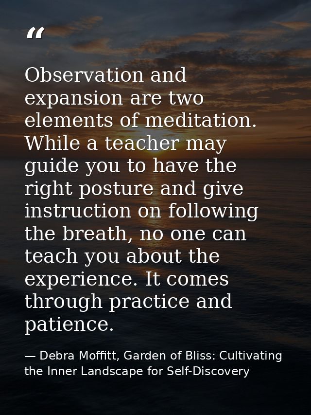 Observation and expansion are two elements of meditation. While a teacher may guide you to have the right posture and gi — Debra Moffitt, Garden of Bliss: Cultivating the Inner Landscape for Self-Discovery