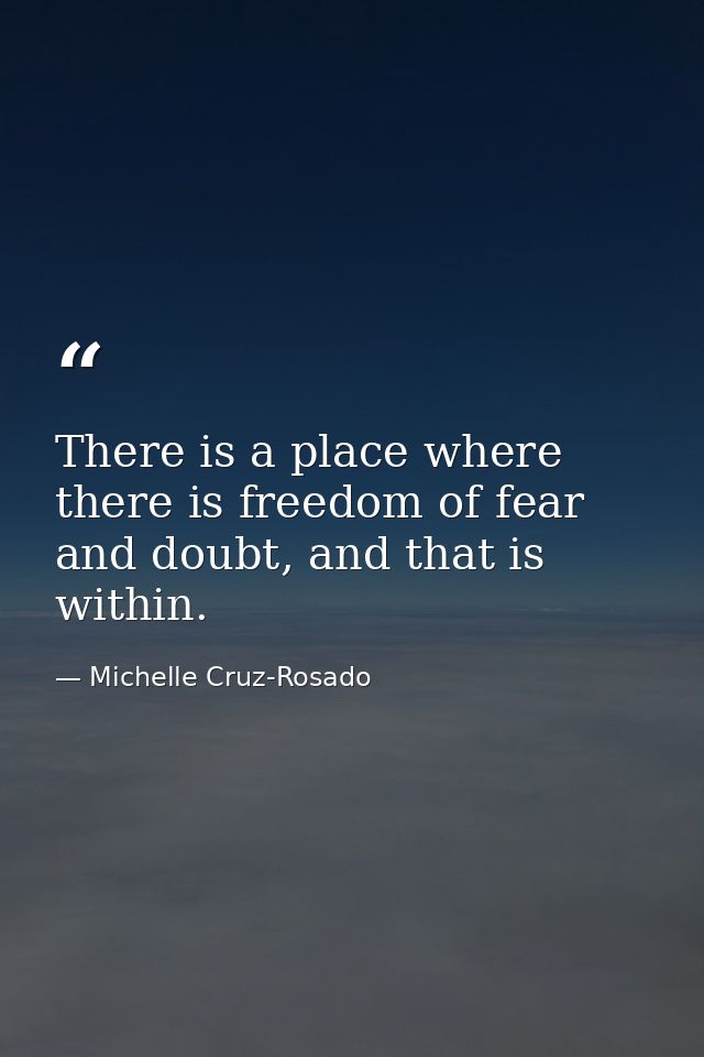 There is a place where there is freedom of fear and doubt, and that is within. — Michelle Cruz-Rosado