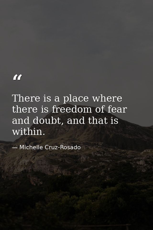 There is a place where there is freedom of fear and doubt, and that is within. — Michelle Cruz-Rosado