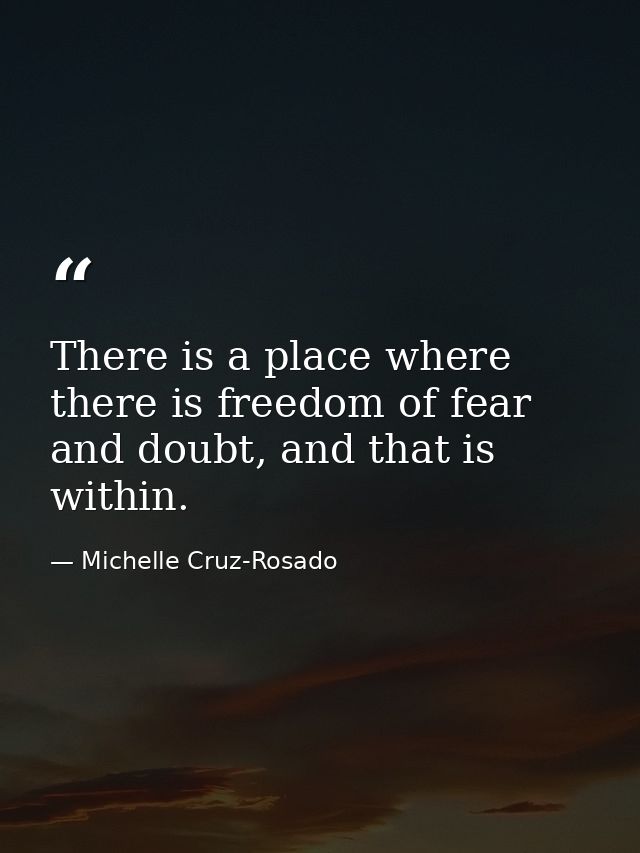 There is a place where there is freedom of fear and doubt, and that is within. — Michelle Cruz-Rosado