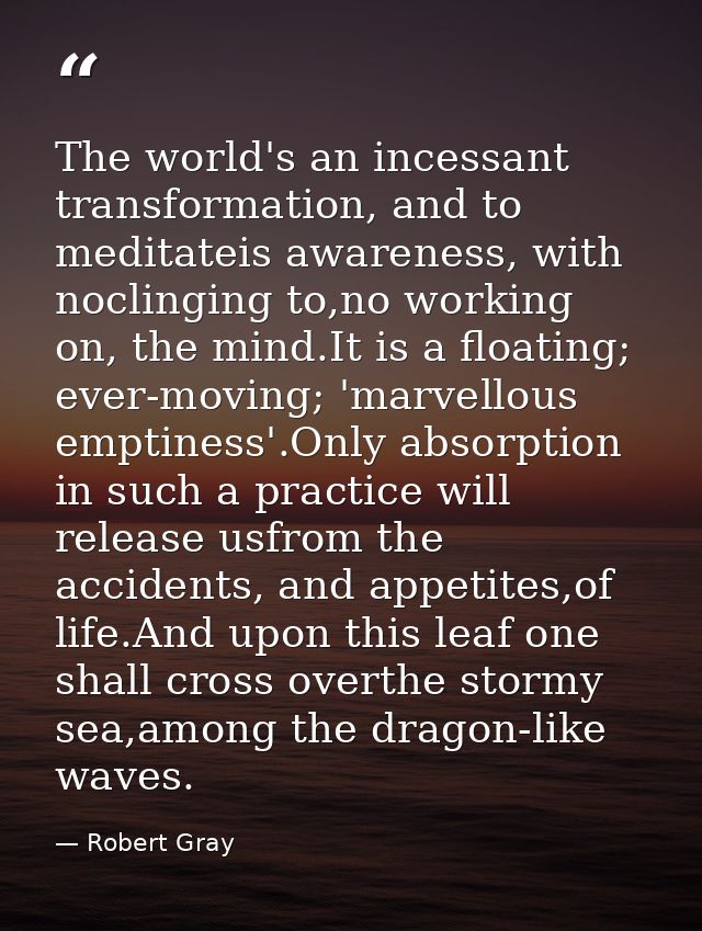 The world's an incessant transformation, and to meditateis awareness, with noclinging to,no working on, the mind.It is a — Robert Gray