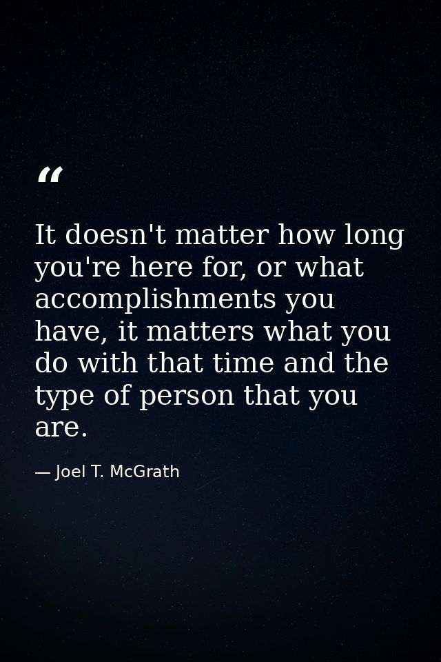 It doesn't matter how long you're here for, or what accomplishments you have, it matters what you do with that time and  — Joel T. McGrath