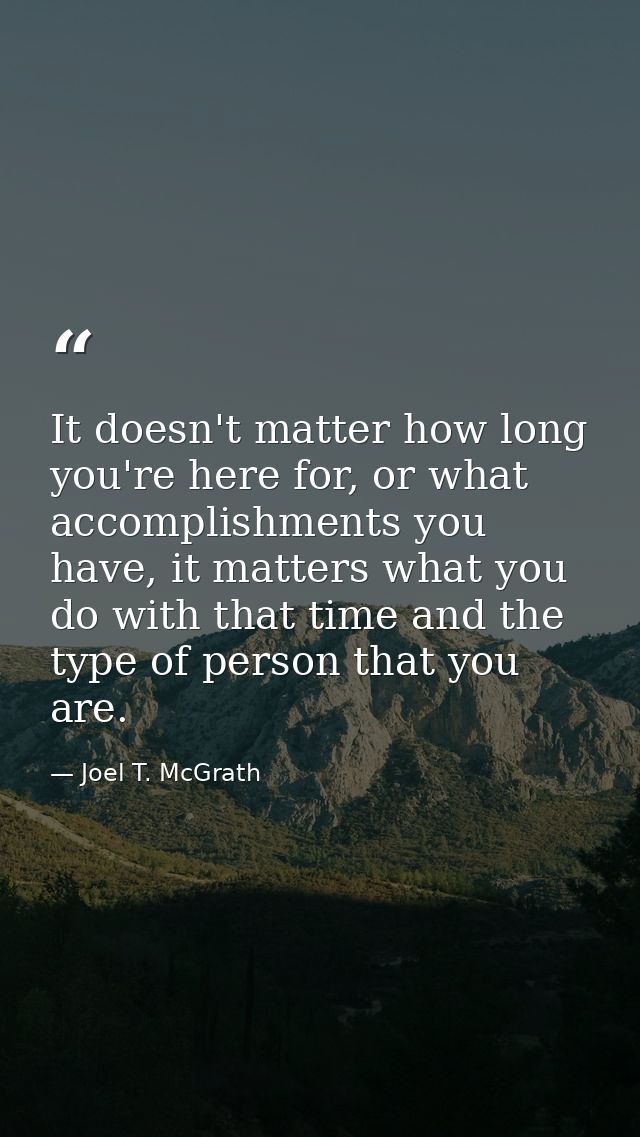 It doesn't matter how long you're here for, or what accomplishments you have, it matters what you do with that time and  — Joel T. McGrath