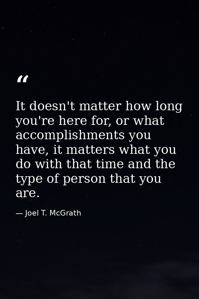 It doesn't matter how long you're here for, or what accomplishments you have, it matters what you do with that time and  — Joel T. McGrath