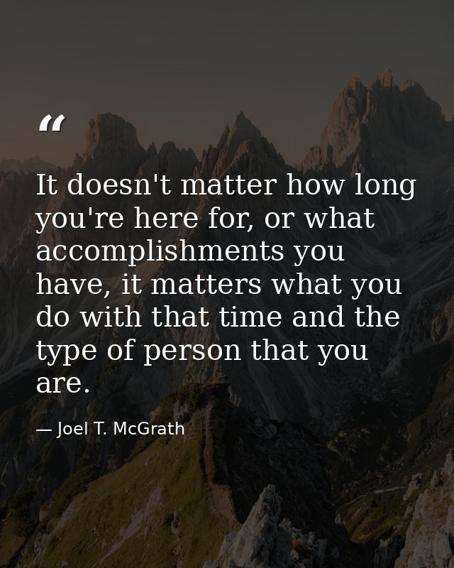 It doesn't matter how long you're here for, or what accomplishments you have, it matters what you do with that time and  — Joel T. McGrath