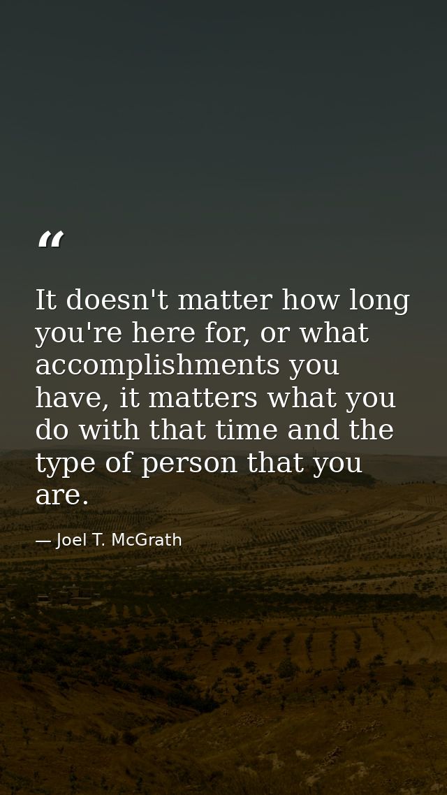 It doesn't matter how long you're here for, or what accomplishments you have, it matters what you do with that time and  — Joel T. McGrath