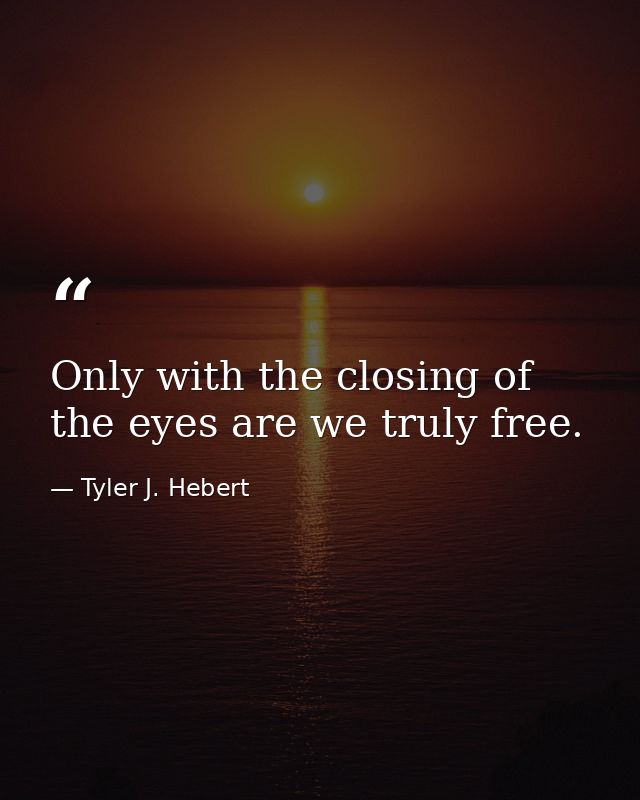 Only with the closing of the eyes are we truly free. — Tyler J. Hebert