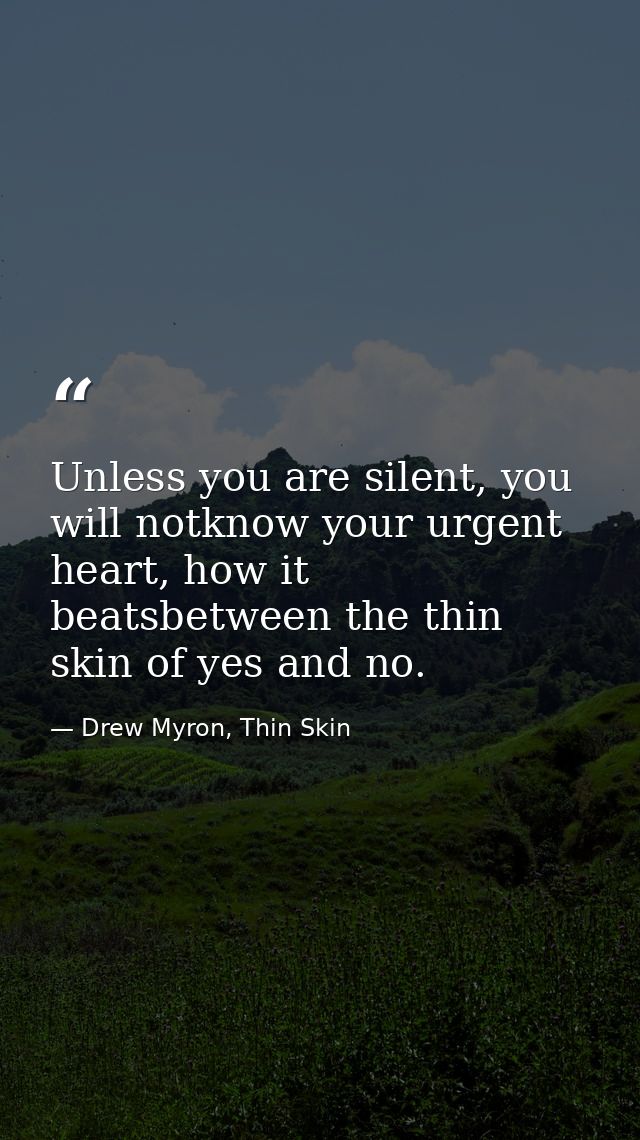 Unless you are silent, you will notknow your urgent heart, how it beatsbetween the thin skin of yes and no. — Drew Myron, Thin Skin