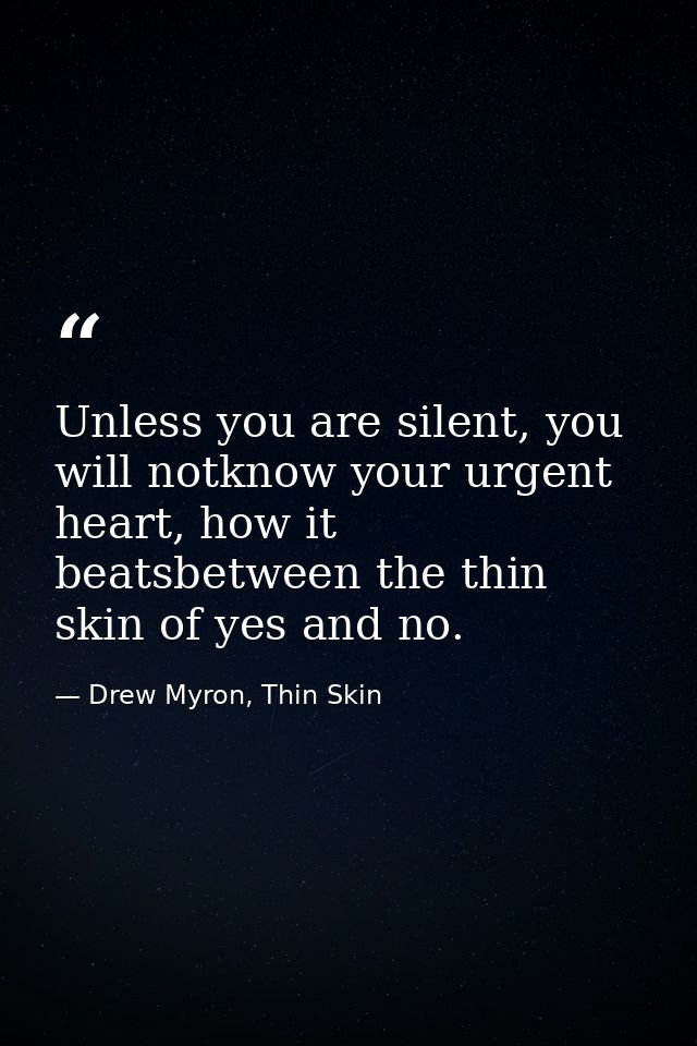 Unless you are silent, you will notknow your urgent heart, how it beatsbetween the thin skin of yes and no. — Drew Myron, Thin Skin