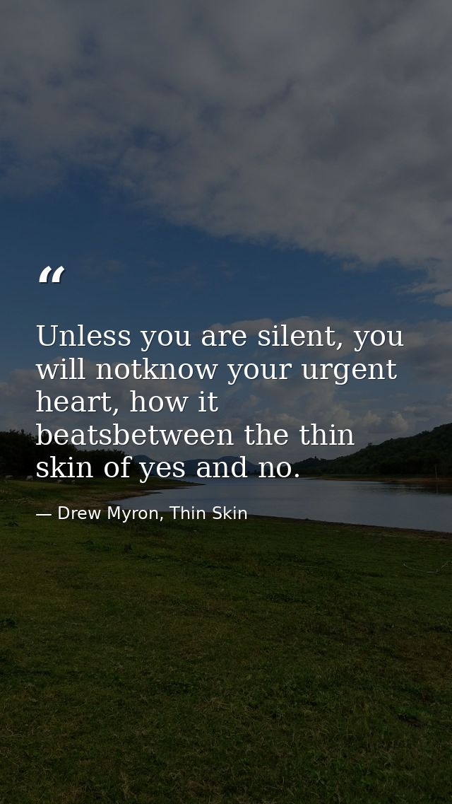 Unless you are silent, you will notknow your urgent heart, how it beatsbetween the thin skin of yes and no. — Drew Myron, Thin Skin