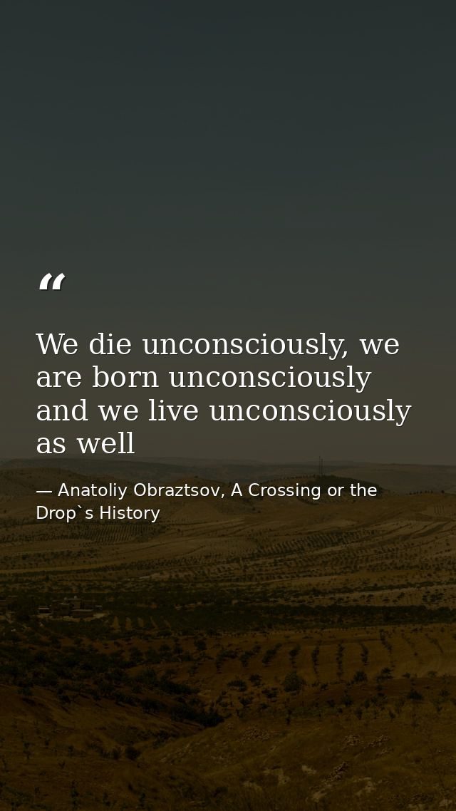 We die unconsciously, we are born unconsciously and we live unconsciously as well — Anatoliy Obraztsov, A Crossing or the Drop`s History