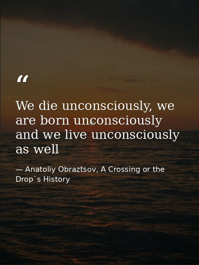 We die unconsciously, we are born unconsciously and we live unconsciously as well — Anatoliy Obraztsov, A Crossing or the Drop`s History
