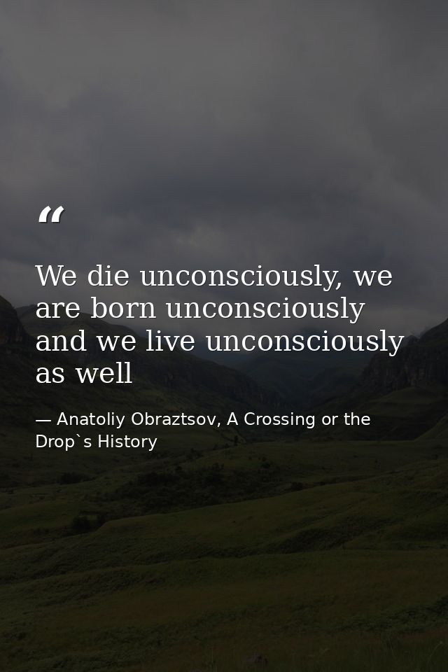 We die unconsciously, we are born unconsciously and we live unconsciously as well — Anatoliy Obraztsov, A Crossing or the Drop`s History
