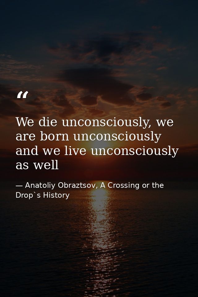 We die unconsciously, we are born unconsciously and we live unconsciously as well — Anatoliy Obraztsov, A Crossing or the Drop`s History