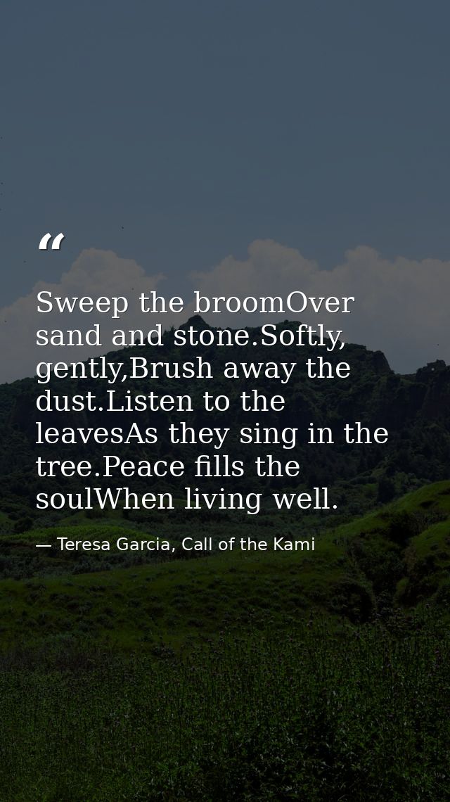 Sweep the broomOver sand and stone.Softly, gently,Brush away the dust.Listen to the leavesAs they sing in the tree.Peace — Teresa Garcia, Call of the Kami