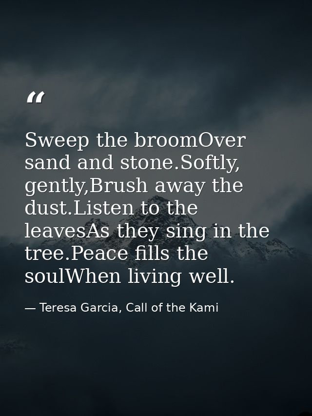 Sweep the broomOver sand and stone.Softly, gently,Brush away the dust.Listen to the leavesAs they sing in the tree.Peace — Teresa Garcia, Call of the Kami
