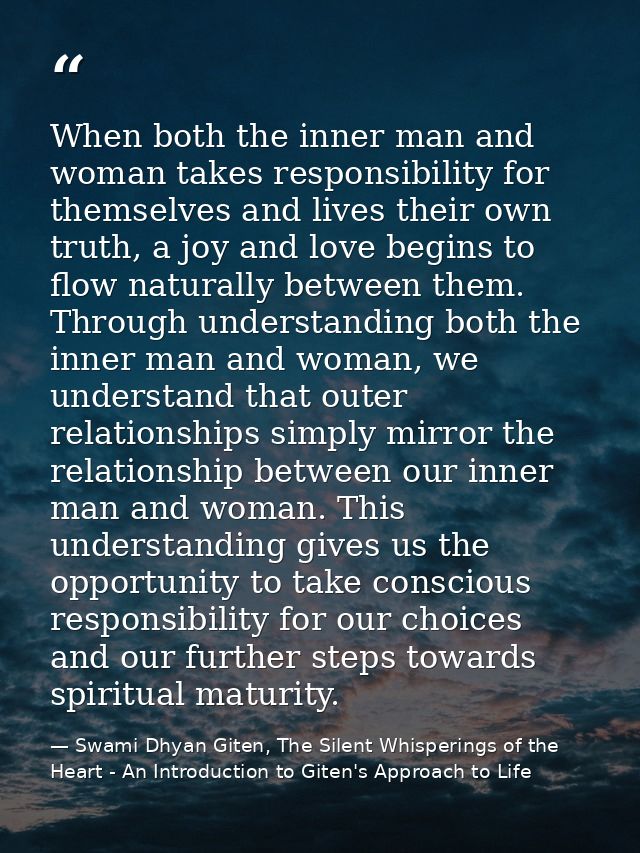 When both the inner man and woman takes responsibility for themselves and lives their own truth, a joy and love begins t — Swami Dhyan Giten, The Silent Whisperings of the Heart - An Introduction to Giten's Approach to Life
