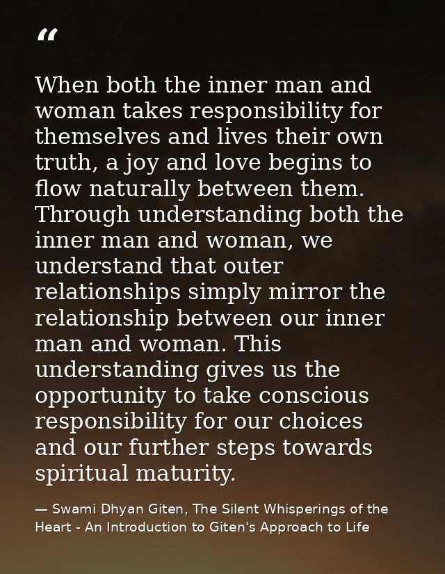 When both the inner man and woman takes responsibility for themselves and lives their own truth, a joy and love begins t — Swami Dhyan Giten, The Silent Whisperings of the Heart - An Introduction to Giten's Approach to Life