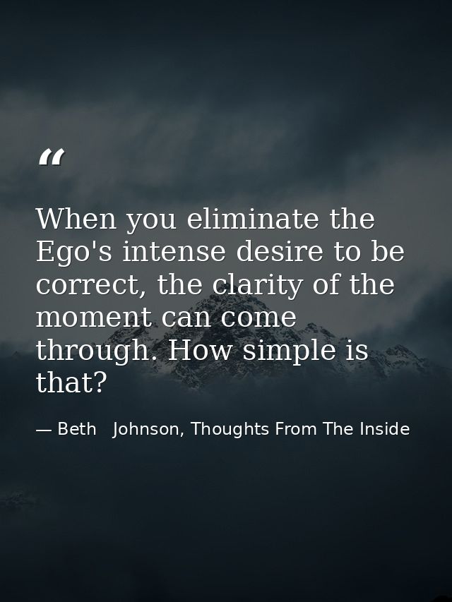 When you eliminate the Ego's intense desire to be correct, the clarity of the moment can come through. How simple is tha — Beth   Johnson, Thoughts From The Inside