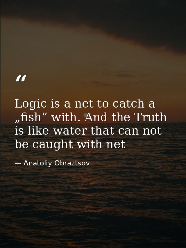 Logic is a net to catch a „fish“ with. And the Truth is like water that can not be caught with net — Anatoliy Obraztsov