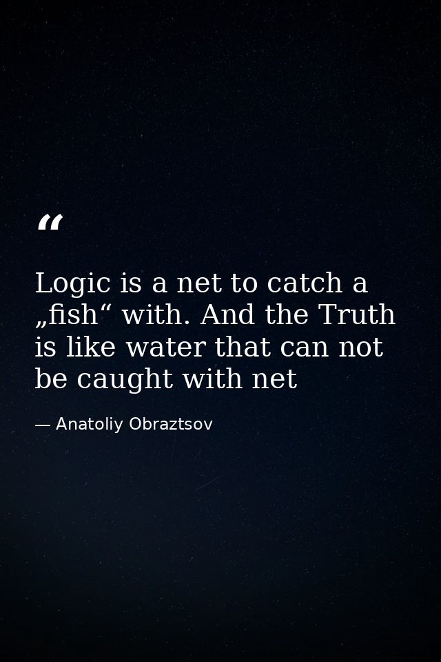 Logic is a net to catch a „fish“ with. And the Truth is like water that can not be caught with net — Anatoliy Obraztsov