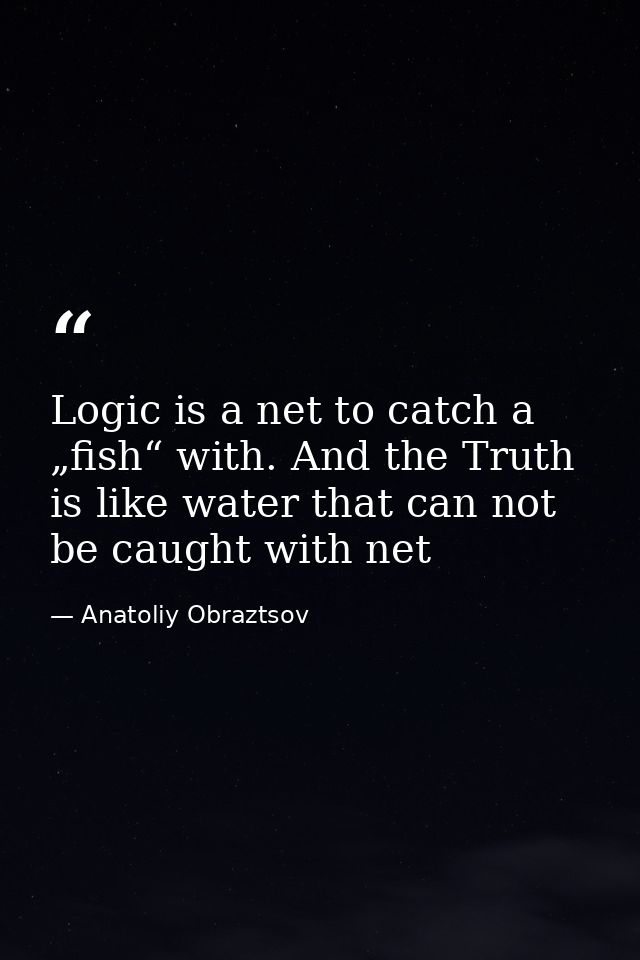 Logic is a net to catch a „fish“ with. And the Truth is like water that can not be caught with net — Anatoliy Obraztsov