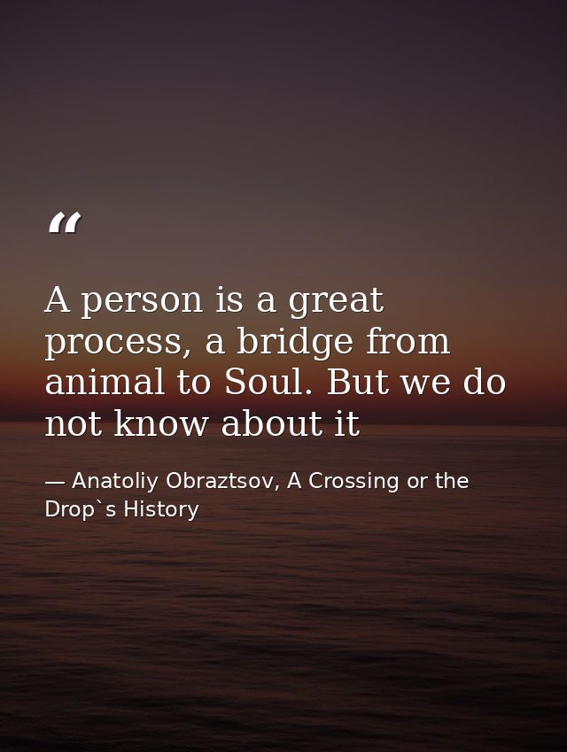A person is a great process, a bridge from animal to Soul. But we do not know about it — Anatoliy Obraztsov, A Crossing or the Drop`s History