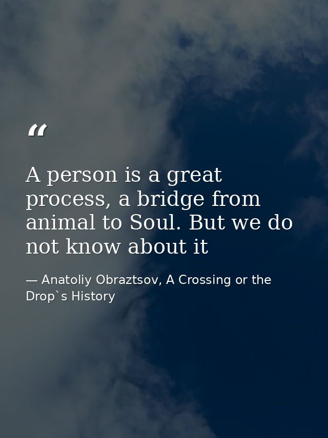 A person is a great process, a bridge from animal to Soul. But we do not know about it — Anatoliy Obraztsov, A Crossing or the Drop`s History