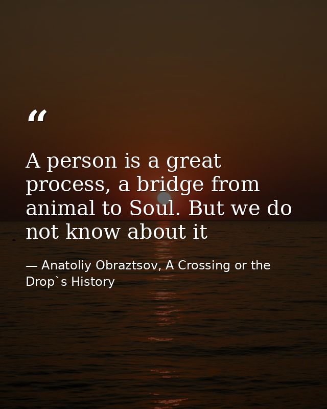 A person is a great process, a bridge from animal to Soul. But we do not know about it — Anatoliy Obraztsov, A Crossing or the Drop`s History